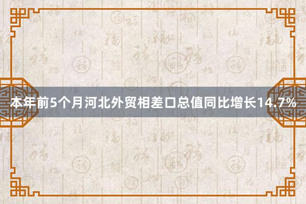 本年前5个月河北外贸相差口总值同比增长14.7%