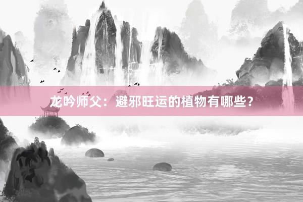 龙吟师父：避邪旺运的植物有哪些？