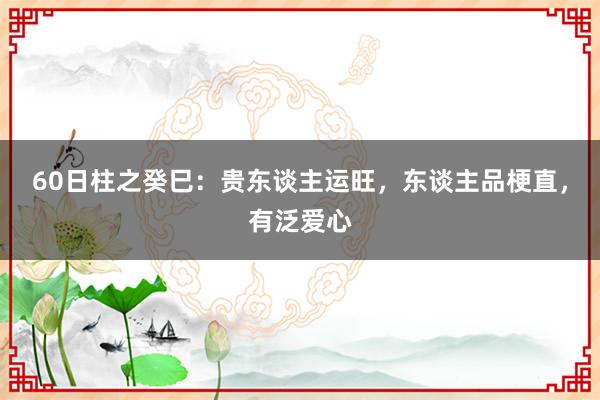 60日柱之癸巳：贵东谈主运旺，东谈主品梗直，有泛爱心