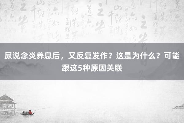 尿说念炎养息后，又反复发作？这是为什么？可能跟这5种原因关联