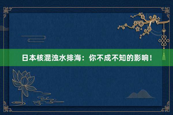 日本核混浊水排海：你不成不知的影响！