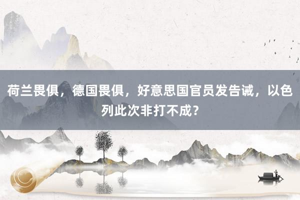 荷兰畏俱，德国畏俱，好意思国官员发告诫，以色列此次非打不成？