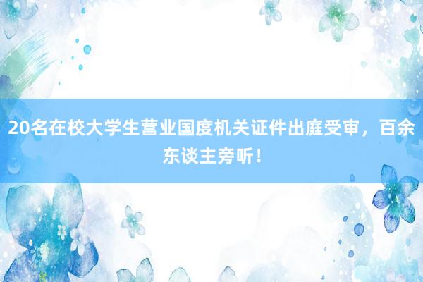 20名在校大学生营业国度机关证件出庭受审，百余东谈主旁听！