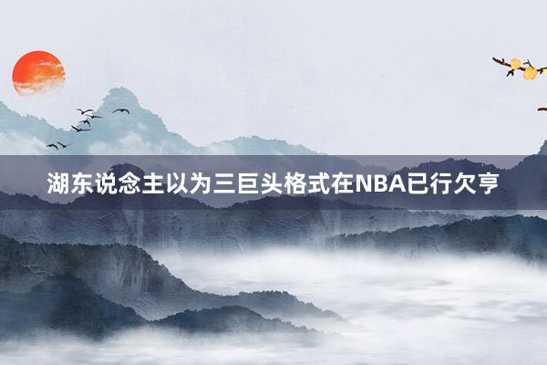 湖东说念主以为三巨头格式在NBA已行欠亨