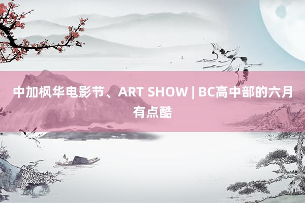 中加枫华电影节、ART SHOW | BC高中部的六月有点酷