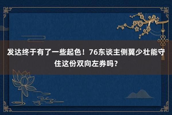 发达终于有了一些起色！76东谈主侧翼少壮能守住这份双向左券吗？