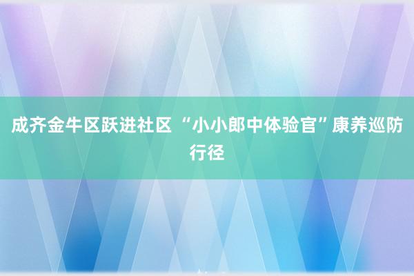 成齐金牛区跃进社区 “小小郎中体验官”康养巡防行径