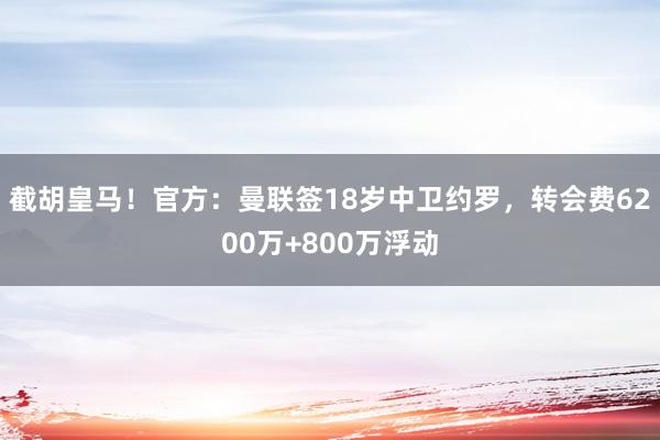 截胡皇马！官方：曼联签18岁中卫约罗，转会费6200万+800万浮动