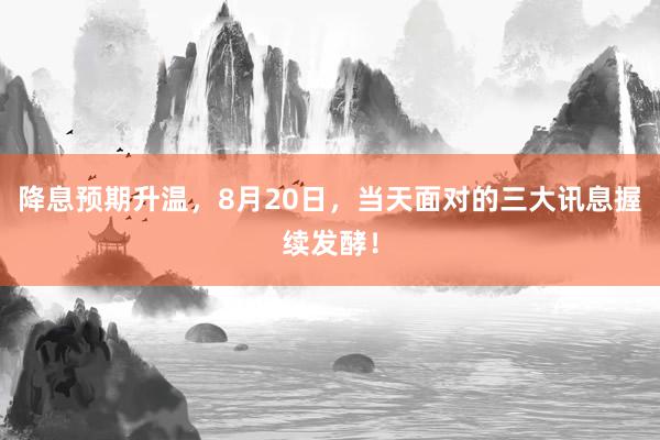 降息预期升温，8月20日，当天面对的三大讯息握续发酵！