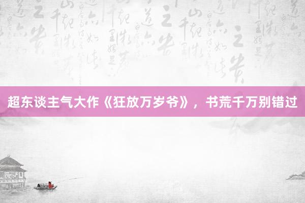 超东谈主气大作《狂放万岁爷》，书荒千万别错过