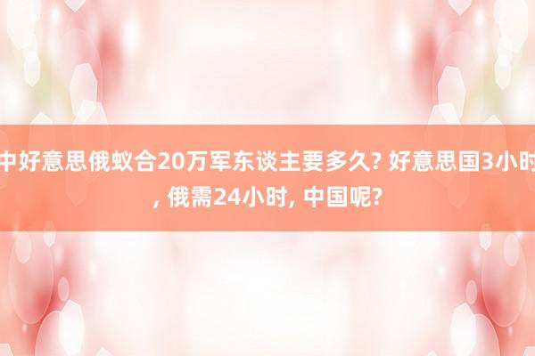 中好意思俄蚁合20万军东谈主要多久? 好意思国3小时, 俄需24小时, 中国呢?