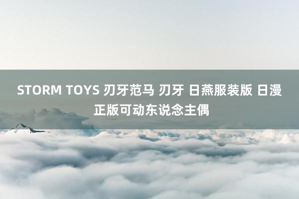 STORM TOYS 刃牙范马 刃牙 日燕服装版 日漫 正版可动东说念主偶