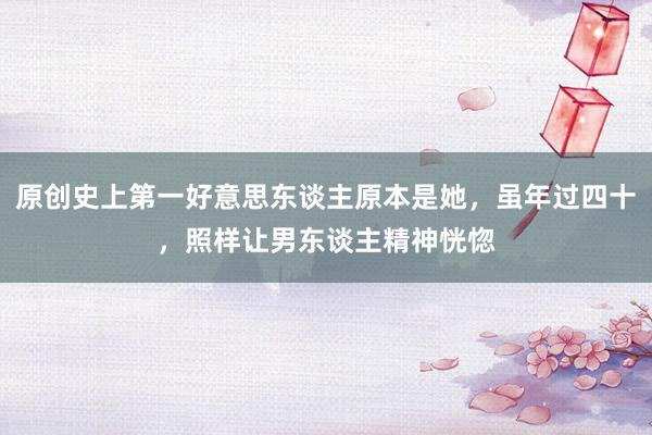 原创史上第一好意思东谈主原本是她，虽年过四十，照样让男东谈主精神恍惚