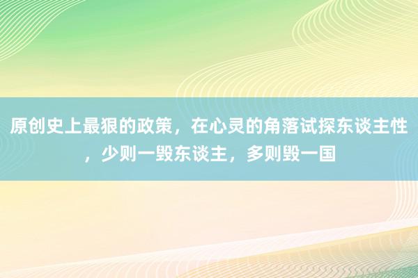 原创史上最狠的政策，在心灵的角落试探东谈主性，少则一毁东谈主，多则毁一国