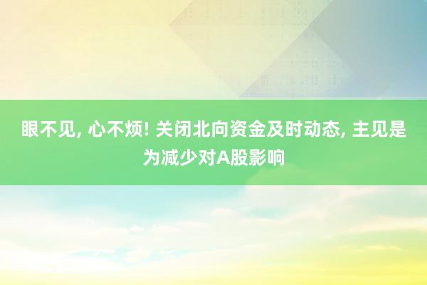 眼不见, 心不烦! 关闭北向资金及时动态, 主见是为减少对A股影响