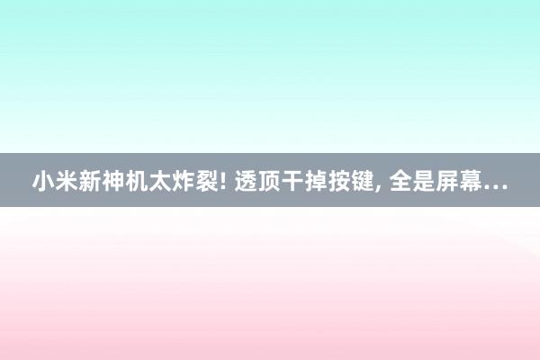 小米新神机太炸裂! 透顶干掉按键, 全是屏幕…