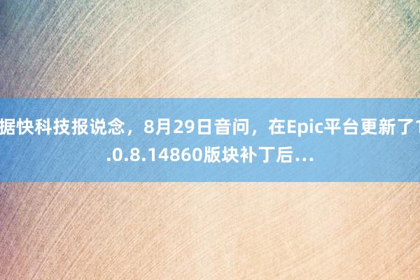 据快科技报说念，8月29日音问，在Epic平台更新了1.0.8.14860版块补丁后…