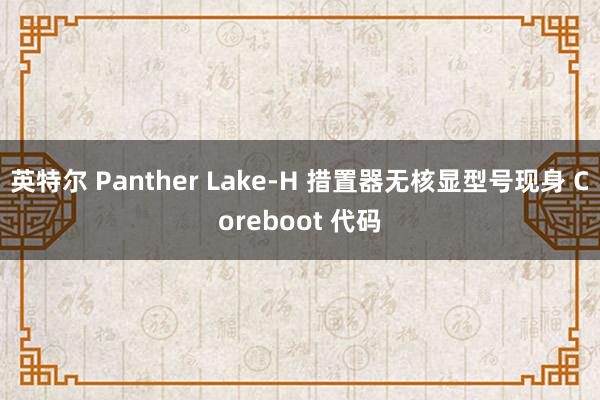 英特尔 Panther Lake-H 措置器无核显型号现身 Coreboot 代码