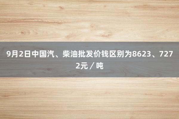 9月2日中国汽、柴油批发价钱区别为8623、7272元／吨