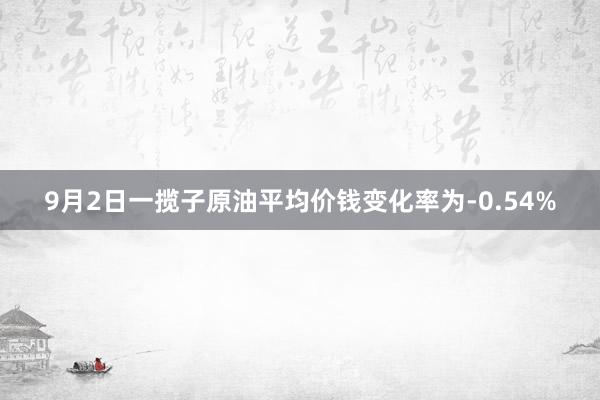 9月2日一揽子原油平均价钱变化率为-0.54%