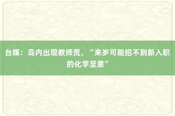 台媒：岛内出现教师荒，“来岁可能招不到新入职的化学至意”