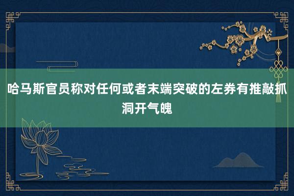 哈马斯官员称对任何或者末端突破的左券有推敲抓洞开气魄