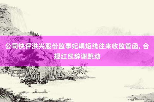 公司快评洪兴股份监事妃耦短线往来收监管函, 合规红线辞谢跳动