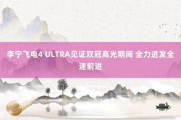 李宁飞电4 ULTRA见证双冠高光期间 全力迸发全速前进